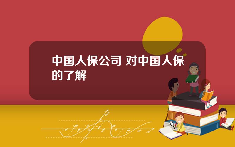 中国人保公司 对中国人保的了解